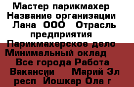 Мастер-парикмахер › Название организации ­ Лана, ООО › Отрасль предприятия ­ Парикмахерское дело › Минимальный оклад ­ 1 - Все города Работа » Вакансии   . Марий Эл респ.,Йошкар-Ола г.